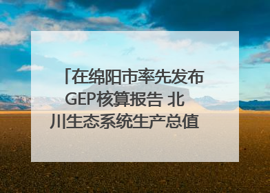 在绵阳市率先发布GEP核算报告 北川生态系统生产总值达590亿元｜新闻发布最前线