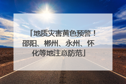 地质灾害黄色预警！邵阳、郴州、永州、怀化等地注意防范