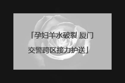 孕妇羊水破裂 厦门交警跨区接力护送