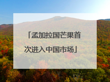 孟加拉国芒果首次进入中国市场