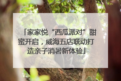 家家悦“西瓜派对”甜蜜开启，威海五店联动打造亲子消暑新体验