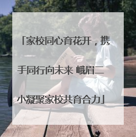 家校同心育花开，携手同行向未来 峨眉二小凝聚家校共育合力