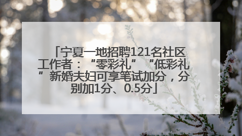 宁夏一地招聘121名社区工作者：“零彩礼”“低彩礼”新婚夫妇可享笔试加分，分别加1分、0.5分