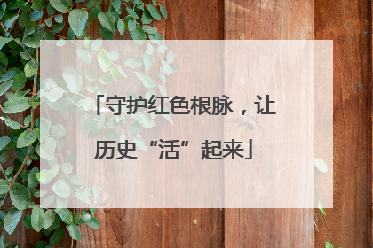 守护红色根脉，让历史“活”起来