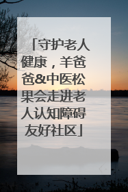 守护老人健康，羊爸爸&中医松果会走进老人认知障碍友好社区
