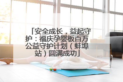 安全成长，益起守护：福庆孕婴板百万公益守护计划（蚌埠站）圆满成功