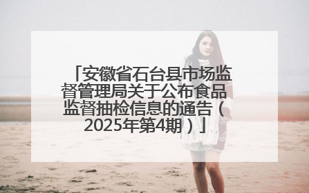 安徽省石台县市场监督管理局关于公布食品监督抽检信息的通告（2025年第4期）
