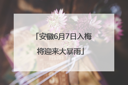 安徽6月7日入梅 将迎来大暴雨