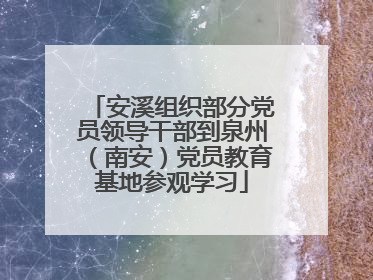 安溪组织部分党员领导干部到泉州（南安）党员教育基地参观学习
