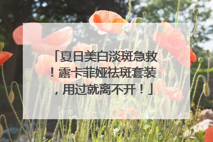 夏日美白淡斑急救！露卡菲娅祛斑套装，用过就离不开！