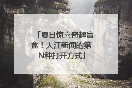 夏日惊喜奇趣盲盒！大江新闻的第N种打开方式