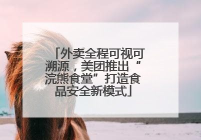 外卖全程可视可溯源，美团推出“浣熊食堂”打造食品安全新模式