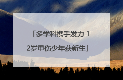 多学科携手发力 12岁重伤少年获新生