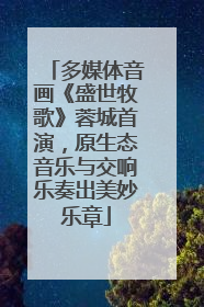 多媒体音画《盛世牧歌》蓉城首演，原生态音乐与交响乐奏出美妙乐章