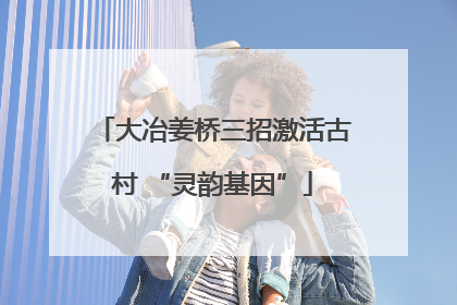 大冶姜桥三招激活古村 “灵韵基因”