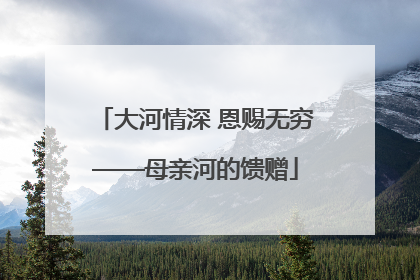 大河情深 恩赐无穷——母亲河的馈赠