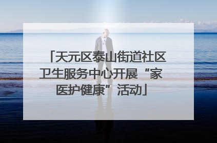 天元区泰山街道社区卫生服务中心开展“家医护健康”活动