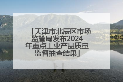 天津市北辰区市场监管局发布2024年重点工业产品质量监督抽查结果