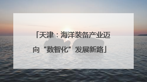 天津：海洋装备产业迈向“数智化”发展新路