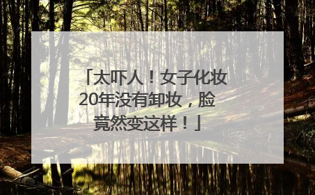太吓人！女子化妆20年没有卸妆，脸竟然变这样！