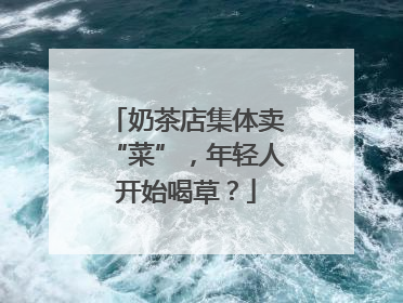 奶茶店集体卖“菜”，年轻人开始喝草？