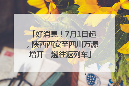 好消息！7月1日起，陕西西安至四川万源增开一趟往返列车