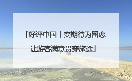 好评中国丨变期待为留恋 让游客满意贯穿旅途