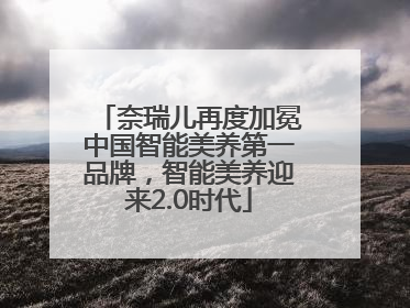 奈瑞儿再度加冕中国智能美养第一品牌，智能美养迎来2.0时代