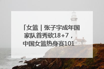 女篮｜张子宇成年国家队首秀砍18+7，中国女篮热身赛101比55大胜波黑