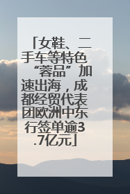 女鞋、二手车等特色“蓉品”加速出海，成都经贸代表团欧洲中东行签单逾3.7亿元