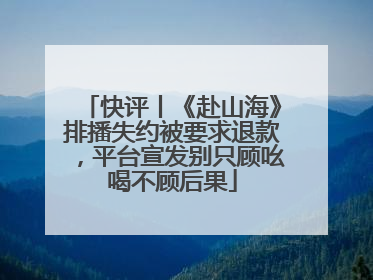 快评丨《赴山海》排播失约被要求退款，平台宣发别只顾吆喝不顾后果