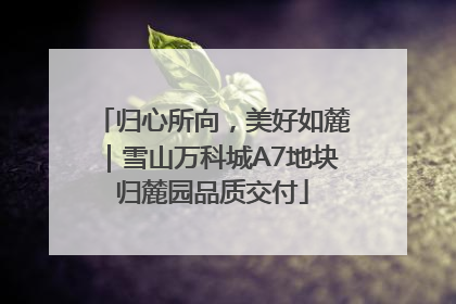 归心所向，美好如麓｜雪山万科城A7地块归麓园品质交付