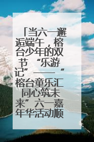 当六一邂逅端午，榕台少年的双节 “乐游记”——“榕台童乐汇 同心筑未来”六一嘉年华活动顺利举行