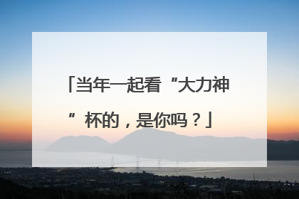 当年一起看“大力神”杯的，是你吗？
