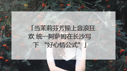 当茉莉芬芳撞上音浪狂欢 统一阿萨姆在长沙写下 “好心情公式”