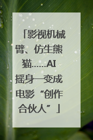 影视机械臂、仿生熊猫……AI摇身一变成电影“创作合伙人”