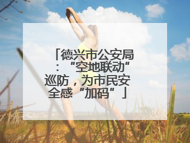 德兴市公安局：“空地联动”巡防，为市民安全感“加码”