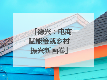 德兴：电商赋能绘就乡村振兴新画卷