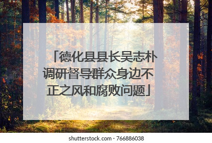 德化县县长吴志朴调研督导群众身边不正之风和腐败问题