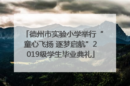 德州市实验小学举行“童心飞扬 逐梦启航”2019级学生毕业典礼
