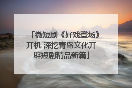 微短剧《好戏登场》开机 深挖青岛文化开辟短剧精品新篇