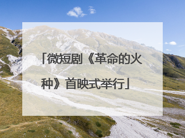 微短剧《革命的火种》首映式举行