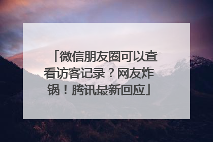 微信朋友圈可以查看访客记录？网友炸锅！腾讯最新回应