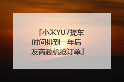 小米YU7提车时间排到一年后 友商趁机抢订单