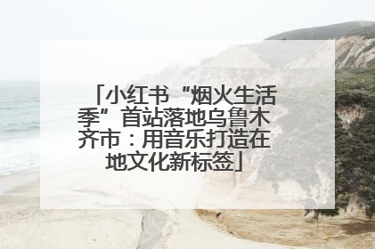 小红书“烟火生活季”首站落地乌鲁木齐市：用音乐打造在地文化新标签