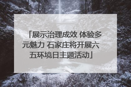 展示治理成效 体验多元魅力 石家庄将开展六五环境日主题活动