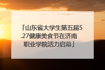 山东省大学生第五届5.27健康美食节在济南职业学院活力启幕