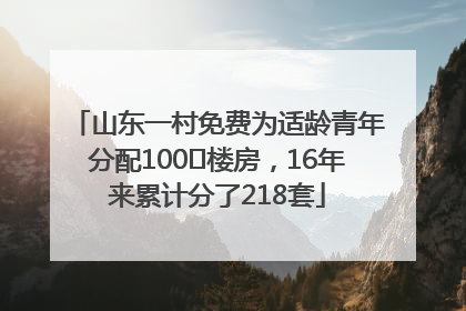 山东一村免费为适龄青年分配100㎡楼房，16年来累计分了218套