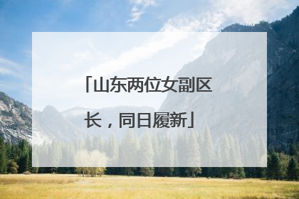 山东两位女副区长，同日履新