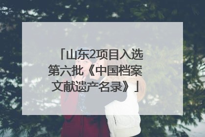 山东2项目入选第六批《中国档案文献遗产名录》